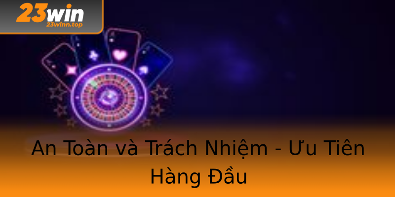 An Toàn và Trách Nhiệm - Ưu Tiên Hàng Đầu An Toàn và Trách Nhiệm - Ưu Tiên Hàng Đầu