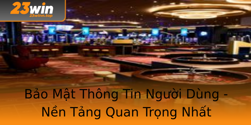Bảo Mật Thông Tin Người Dùng - Nền Tảng Quan Trọng Nhất Bảo Mật Thông Tin Người Dùng - Nền Tảng Quan Trọng Nhất