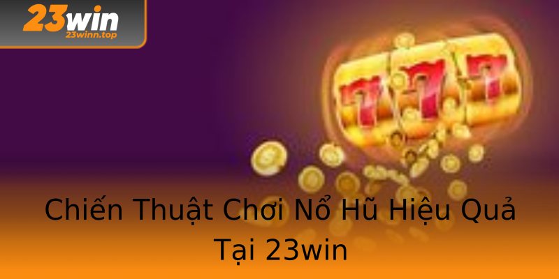 Chiến Thuật Chơi Nổ Hũ Hiệu Quả Tại 23win Chiến Thuật Chơi Nổ Hũ Hiệu Quả Tại 23win