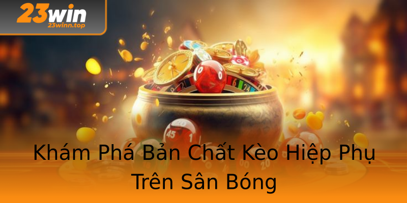 Khám Phá Bản Chất Kèo Hiệp Phụ Trên Sân Bóng Khám Phá Bản Chất Kèo Hiệp Phụ Trên Sân Bóng