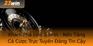 Kham Pha Link 23Win Nen Tang Ca Cuoc Truc Tuyen Ang Tin Cay