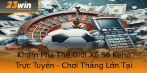 Kham Pha The Gioi Xo So Keno Truc Tuyen Choi Thang Lon Tai 23Win 1