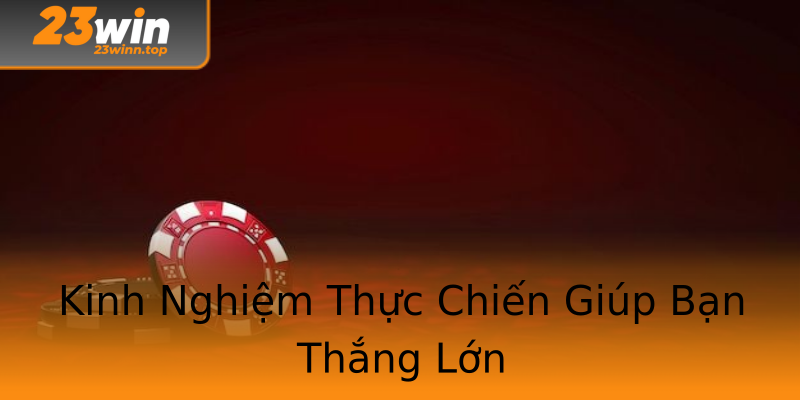 Kinh Nghiệm Thực Chiến Giúp Bạn Thắng Lớn Kinh Nghiệm Thực Chiến Giúp Bạn Thắng Lớn