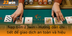Nap Tien 23Win Huong Dan Chi Tiet E Giao Dich An Toan Va Hieu Qua
