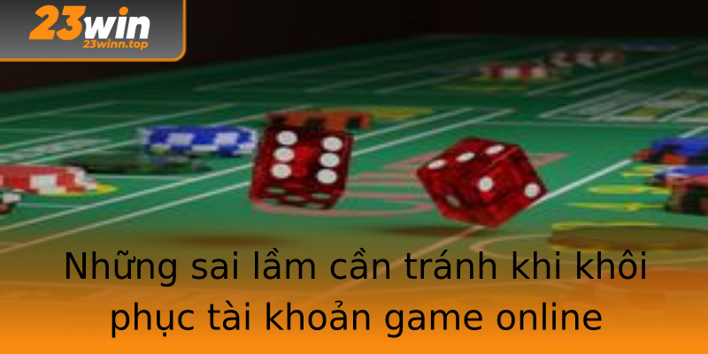 Những sai lầm cần tránh khi khôi phục tài khoản game online Những sai lầm cần tránh khi khôi phục tài khoản game online