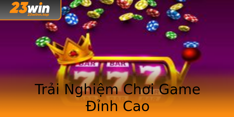Trải Nghiệm Chơi Game Đỉnh Cao Trải Nghiệm Chơi Game Đỉnh Cao