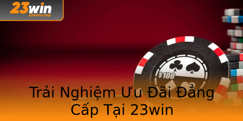 Trải Nghiệm Ưu Đãi Đẳng Cấp Tại 23win Trải Nghiệm Ưu Đãi Đẳng Cấp Tại 23win
